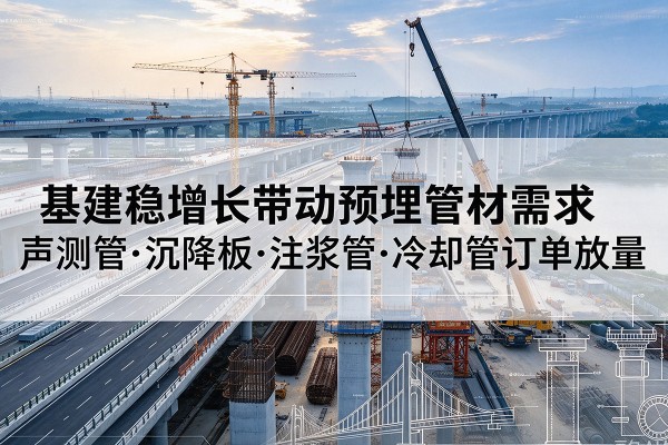 双桥基建稳增长带动预埋监测管材需求,声测管、沉降板、注浆管订单持续放量